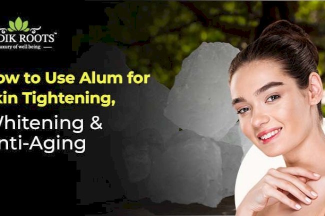 How to Use Alum for Skin Tightening, Whitening & Anti-Aging 