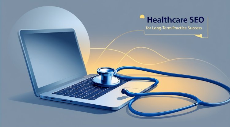 Healthcare SEO for Long-Term Practice Success