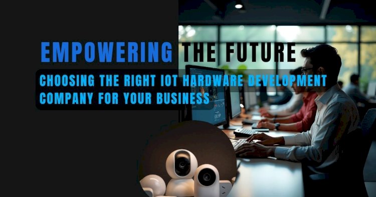 Empowering the Future: Choosing the Right IoT Hardware Development Company for Your Business
