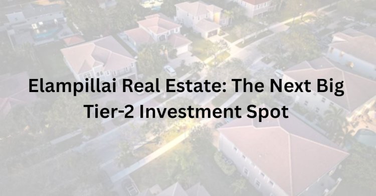 Elampillai Real Estate: The Next Big Tier-2 Investment Spot