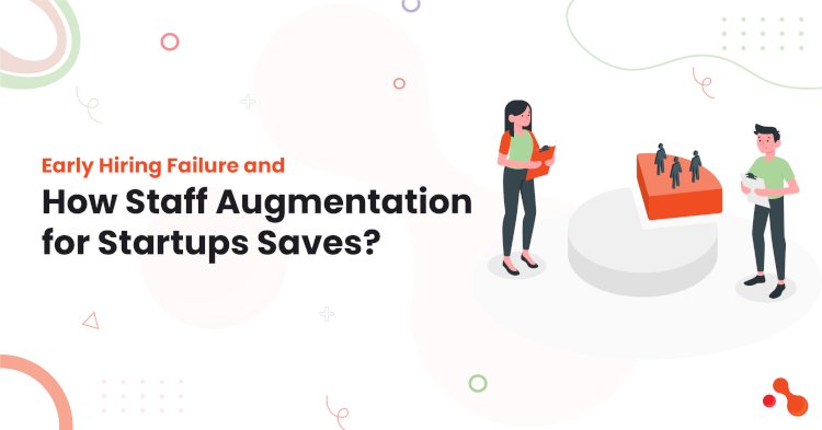 Early Hiring Failure and How Staff Augmentation for Startups Saves?