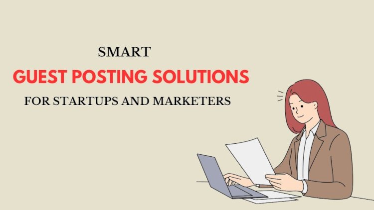 Smart Guest Posting Solutions for Startups and Marketers