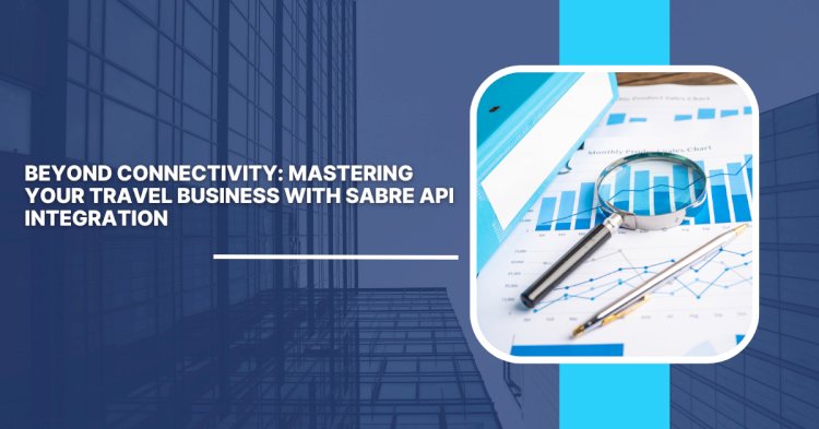 Beyond Connectivity: Mastering Your Travel Business with Sabre API Integration